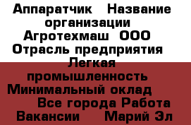 Аппаратчик › Название организации ­ Агротехмаш, ООО › Отрасль предприятия ­ Легкая промышленность › Минимальный оклад ­ 30 000 - Все города Работа » Вакансии   . Марий Эл респ.